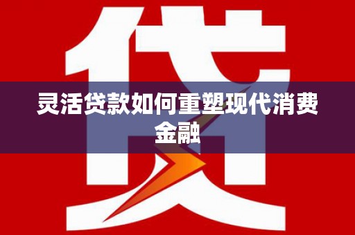 师宗灵活贷款如何重塑现代消费金融