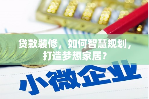 师宗贷款装修，如何智慧规划，打造梦想家居？