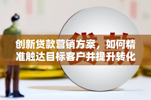 师宗创新贷款营销方案，如何精准触达目标客户并提升转化率