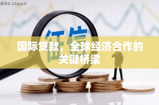 师宗国际贷款，全球经济合作的关键桥梁