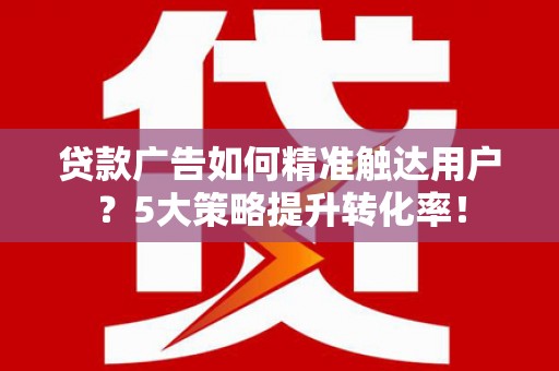 师宗贷款广告如何精准触达用户？5大策略提升转化率！