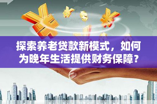 师宗探索养老贷款新模式，如何为晚年生活提供财务保障？