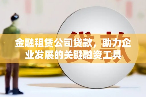 师宗金融租赁公司贷款，助力企业发展的关键融资工具