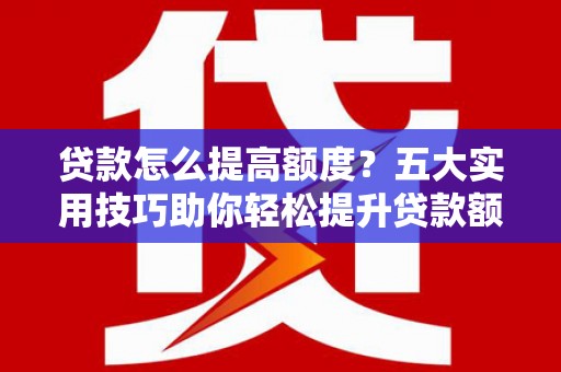 师宗贷款怎么提高额度？五大实用技巧助你轻松提升贷款额度