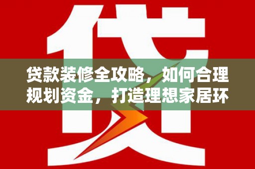 师宗贷款装修全攻略，如何合理规划资金，打造理想家居环境