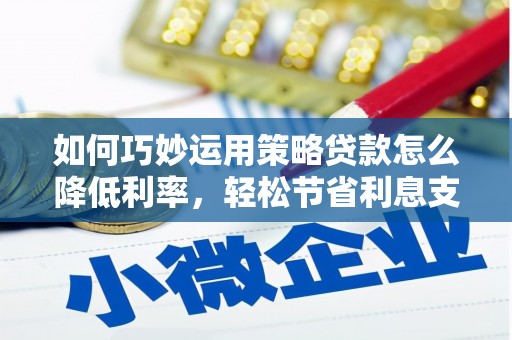 师宗如何巧妙运用策略贷款怎么降低利率，轻松节省利息支出