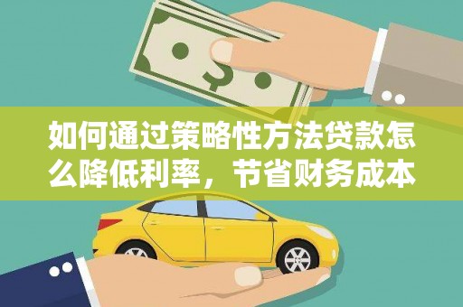 师宗如何通过策略性方法贷款怎么降低利率，节省财务成本