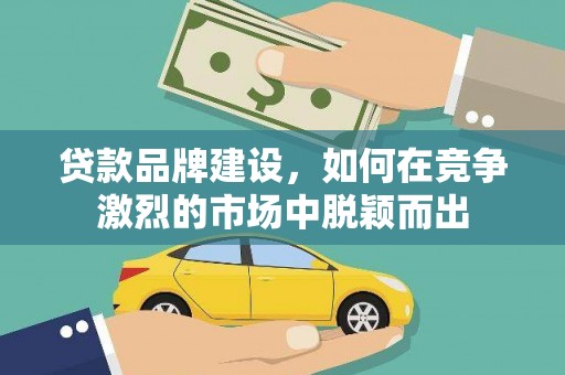 师宗贷款品牌建设，如何在竞争激烈的市场中脱颖而出