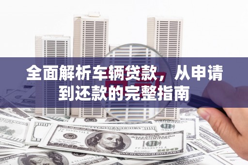师宗全面解析车辆贷款，从申请到还款的完整指南