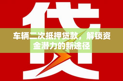 师宗车辆二次抵押贷款，解锁资金潜力的新途径