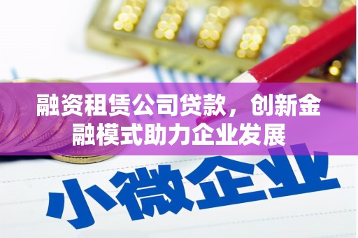 师宗融资租赁公司贷款，创新金融模式助力企业发展