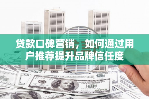 师宗贷款口碑营销，如何通过用户推荐提升品牌信任度