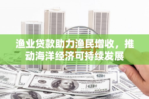 师宗渔业贷款助力渔民增收，推动海洋经济可持续发展