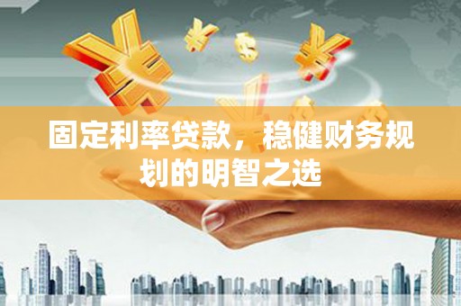 师宗固定利率贷款，稳健财务规划的明智之选