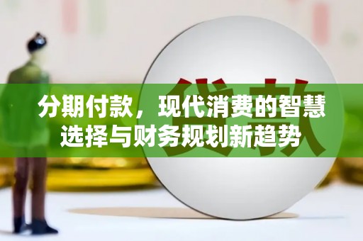 师宗分期付款，现代消费的智慧选择与财务规划新趋势