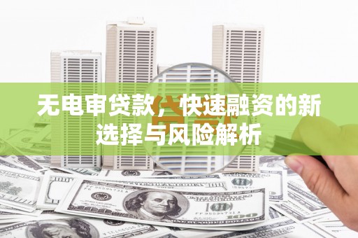 师宗无电审贷款，快速融资的新选择与风险解析