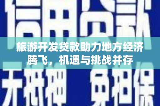 师宗旅游开发贷款助力地方经济腾飞，机遇与挑战并存