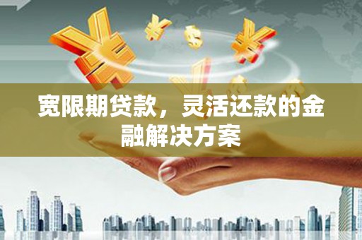 师宗宽限期贷款，灵活还款的金融解决方案