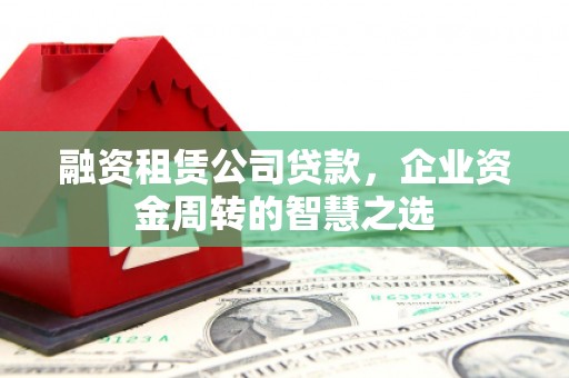 师宗融资租赁公司贷款，企业资金周转的智慧之选