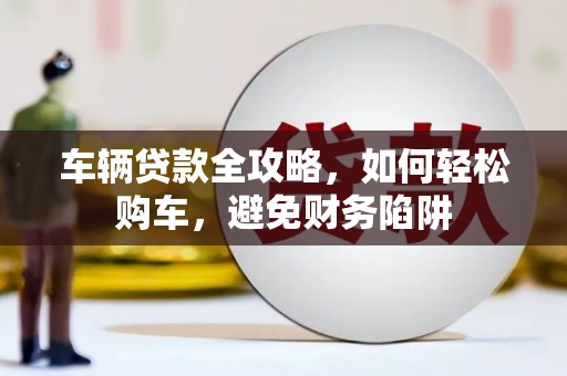 师宗车辆贷款全攻略，如何轻松购车，避免财务陷阱