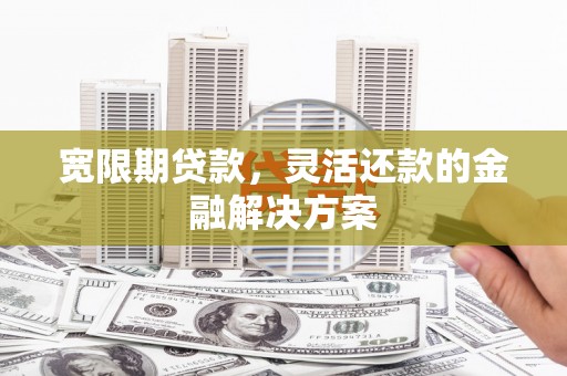 师宗宽限期贷款，灵活还款的金融解决方案