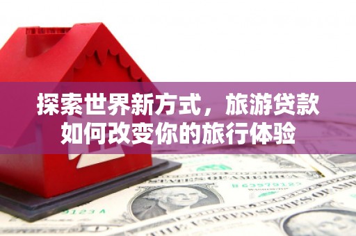 师宗探索世界新方式，旅游贷款如何改变你的旅行体验