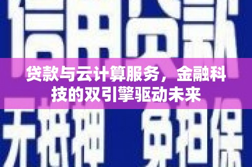 师宗贷款与云计算服务，金融科技的双引擎驱动未来
