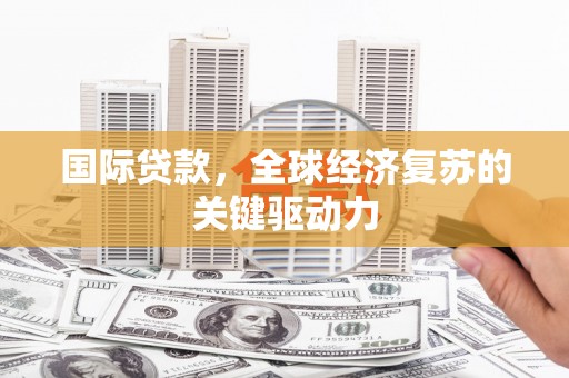 师宗国际贷款，全球经济复苏的关键驱动力