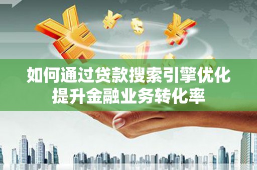 师宗如何通过贷款搜索引擎优化提升金融业务转化率