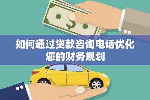 师宗如何通过贷款咨询电话优化您的财务规划
