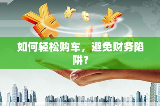 师宗如何轻松购车，避免财务陷阱？