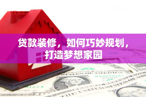 师宗贷款装修，如何巧妙规划，打造梦想家园