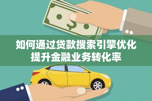 师宗如何通过贷款搜索引擎优化提升金融业务转化率