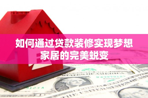 师宗如何通过贷款装修实现梦想家居的完美蜕变
