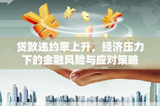 师宗贷款违约率上升，经济压力下的金融风险与应对策略