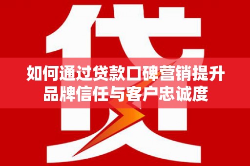 师宗如何通过贷款口碑营销提升品牌信任与客户忠诚度
