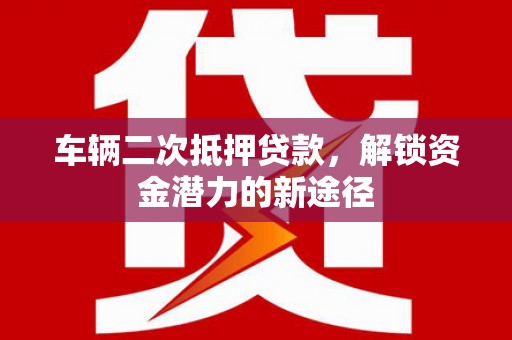 师宗车辆二次抵押贷款，解锁资金潜力的新途径
