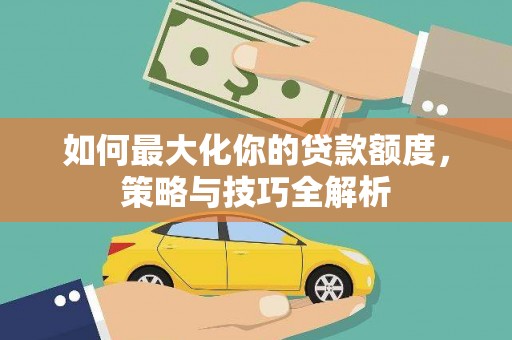 师宗如何最大化你的贷款额度，策略与技巧全解析