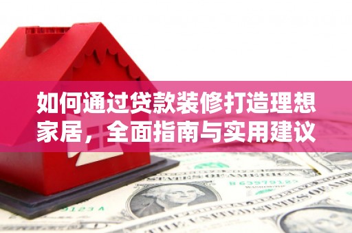 师宗如何通过贷款装修打造理想家居，全面指南与实用建议