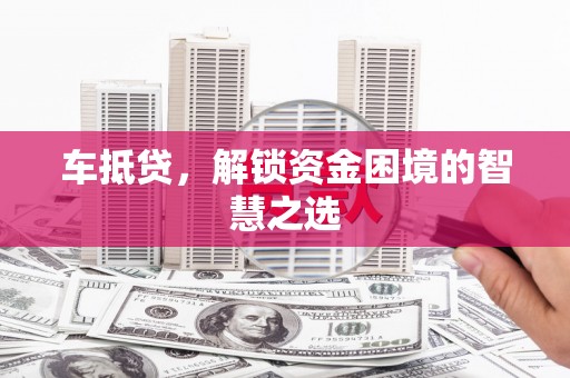 师宗车抵贷，解锁资金困境的智慧之选