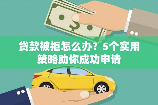 师宗贷款被拒怎么办？5个实用策略助你成功申请