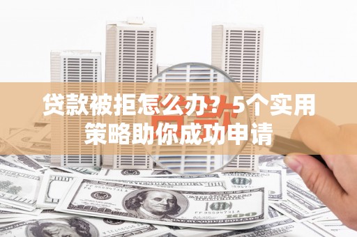 师宗贷款被拒怎么办？5个实用策略助你成功申请