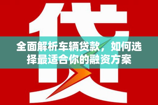 师宗全面解析车辆贷款，如何选择最适合你的融资方案