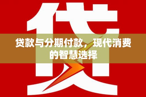师宗贷款与分期付款，现代消费的智慧选择
