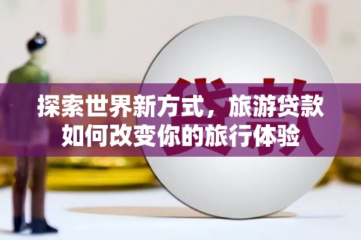 师宗探索世界新方式，旅游贷款如何改变你的旅行体验