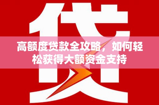 师宗高额度贷款全攻略，如何轻松获得大额资金支持