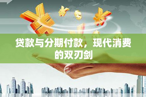 师宗贷款与分期付款，现代消费的双刃剑