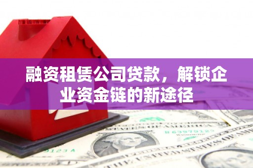 师宗融资租赁公司贷款，解锁企业资金链的新途径